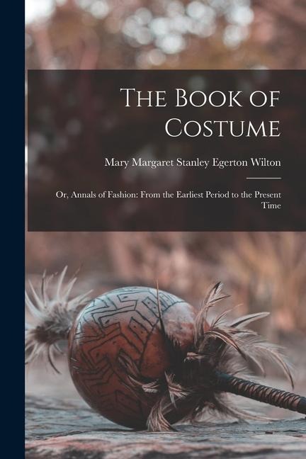 The Book of Costume: Or, Annals of Fashion: From the Earliest Period to the Present Time