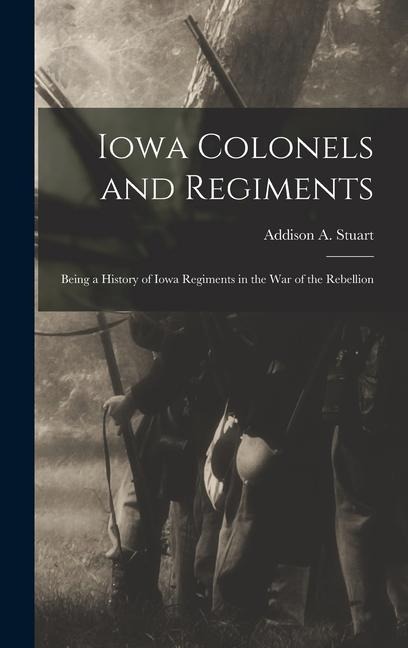 Iowa Colonels and Regiments: Being a History of Iowa Regiments in the War of the Rebellion