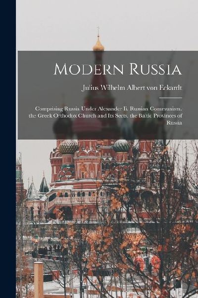 Modern Russia: Comprising Russia Under Alexander Ii. Russian Communism. the Greek Orthodox Church and Its Sects. the Baltic Provinces of Russia