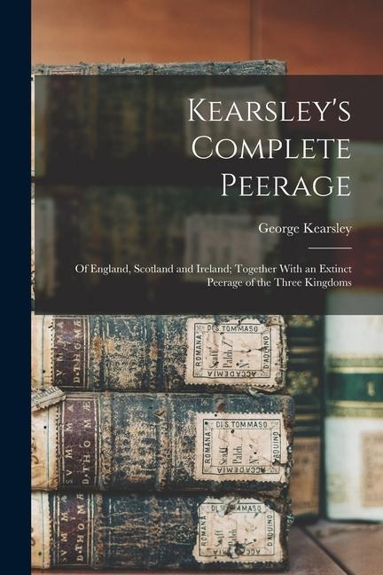 Kearsleys Complete Peerage: Of England, Scotland and Ireland; Together With an Extinct Peerage of the Three Kingdoms