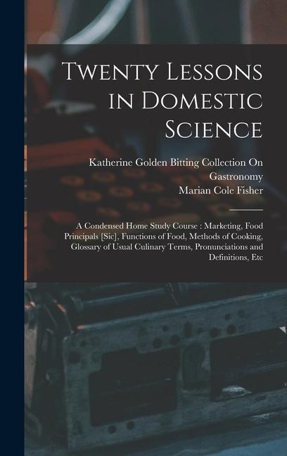 Twenty Lessons in Domestic Science: A Condensed Home Study Course: Marketing, Food Principals [Sic], Functions of Food, Methods of Cooking, Glossary of Usual Culinary Terms, Pronunciations and Definitions, Etc