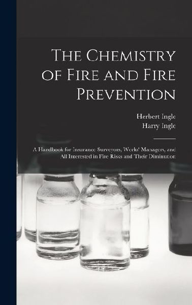 The Chemistry of Fire and Fire Prevention: A Handbook for Insurance Surveyors, Works' Managers, and All Interested in Fire Risks and Their Diminution