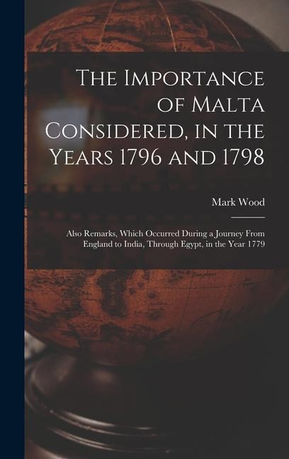 The Importance of Malta Considered, in the Years 1796 and 1798: Also Remarks, Which Occurred During a Journey From England to India, Through Egypt, in the Year 1779