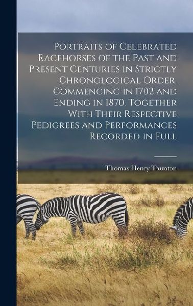Portraits of Celebrated Racehorses of the Past and Present Centuries in Strictly Chronological Order, Commencing in 1702 and Ending in 1870, Together