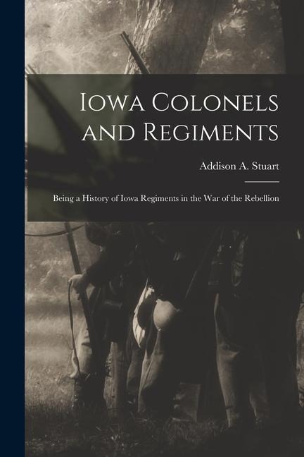 Iowa Colonels and Regiments: Being a History of Iowa Regiments in the War of the Rebellion