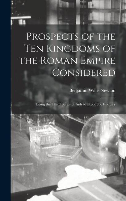 Prospects of the Ten Kingdoms of the Roman Empire Considered: Being the Third Series of Aids to Prophetic Enquiry