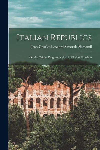 Italian Republics: Or, the Origin, Progress, and Fall of Italian Freedom