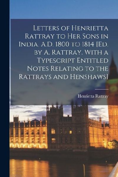 Letters of Henrietta Rattray to Her Sons in India, A.D. 1800 to 1814 [Ed. by A. Rattray. With a Typescript Entitled Notes Relating to the Rattrays and