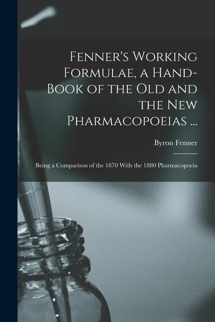 Fenners Working Formulae, a Hand-Book of the Old and the New Pharmacopoeias ...: Being a Comparison of the 1870 With the 1880 Pharmacopoeia