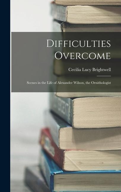 Difficulties Overcome: Scenes in the Life of Alexander Wilson, the Ornithologist