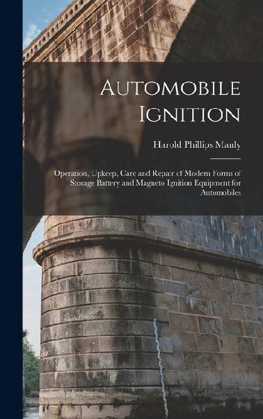 Automobile Ignition: Operation, Upkeep, Care and Repair of Modern Forms of Storage Battery and Magneto Ignition Equipment for Automobiles