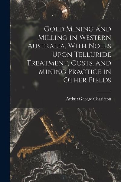 Gold Mining and Milling in Western Australia, With Notes Upon Telluride Treatment, Costs, and Mining Practice in Other Fields