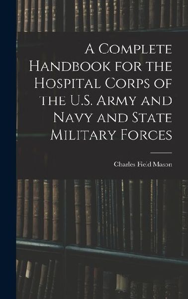 A Complete Handbook for the Hospital Corps of the U.S. Army and Navy and State Military Forces