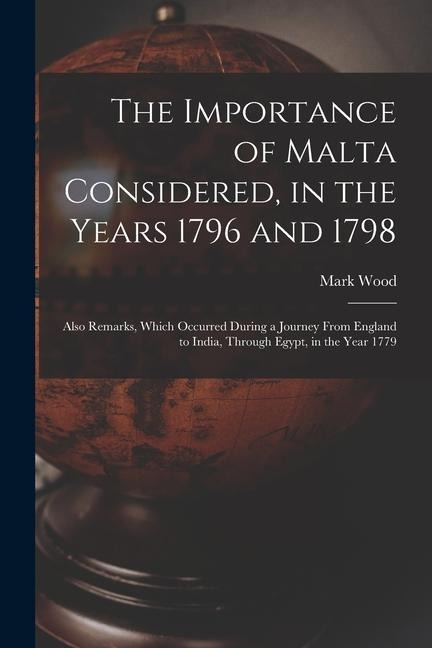 The Importance of Malta Considered, in the Years 1796 and 1798: Also Remarks, Which Occurred During a Journey From England to India, Through Egypt, in