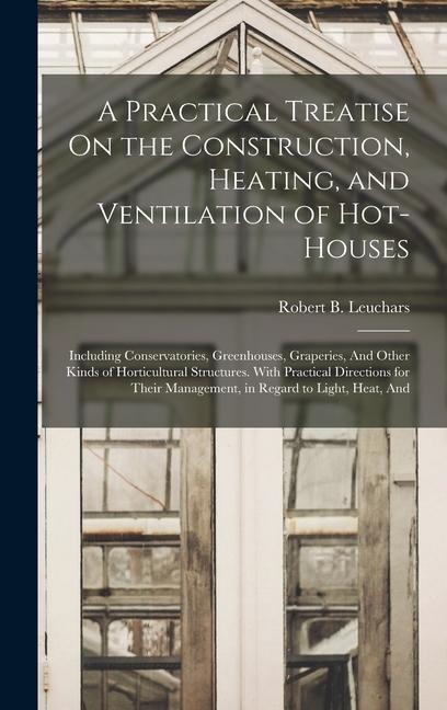 A Practical Treatise On the Construction, Heating, and Ventilation of Hot-Houses: Including Conservatories, Greenhouses, Graperies, And Other Kinds of