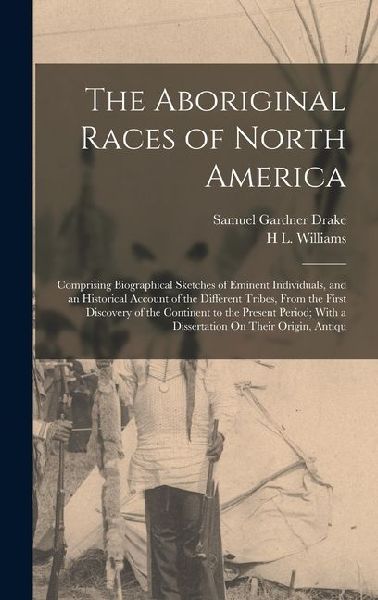 The Aboriginal Races of North America: Comprising Biographical Sketches of Eminent Individuals, and an Historical Account of the Different Tribes, From the First Discovery of the Continent to the Present Period; With a Dissertation On Their Origin, Antiqu