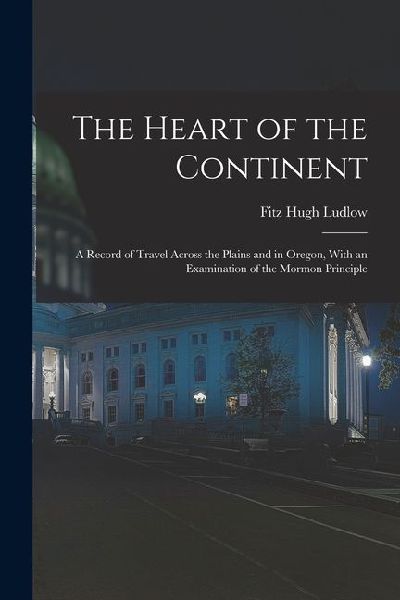 The Heart of the Continent: A Record of Travel Across the Plains and in Oregon, With an Examination of the Mormon Principle