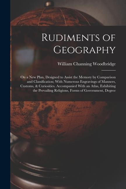Rudiments of Geography: On a New Plan, Designed to Assist the Memory by Comparison and Classification; With Numerous Engravings of Manners, Cu