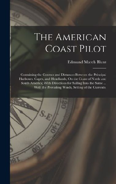 The American Coast Pilot: Containing the Courses and Distances Between the Principal Harbours, Capes, and Headlands, On the Coast of North and S
