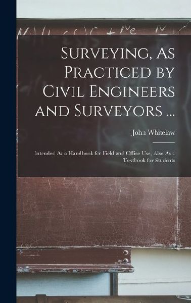 Surveying, As Practiced by Civil Engineers and Surveyors ...: Intended As a Handbook for Field and Office Use, Also As a Textbook for Students