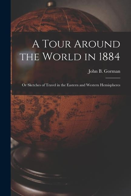 A Tour Around the World in 1884: Or Sketches of Travel in the Eastern and Western Hemispheres