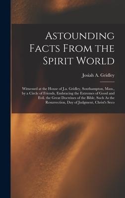 Astounding Facts From the Spirit World: Witnessed at the House of J.a. Gridley, Southampton, Mass., by a Circle of Friends, Embracing the Extremes of