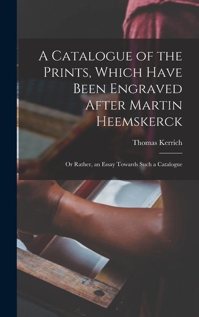 A Catalogue of the Prints, Which Have Been Engraved After Martin Heemskerck; Or Rather, an Essay Towards Such a Catalogue