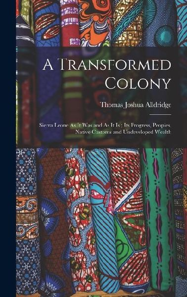 A Transformed Colony: Sierra Leone As It Was and As It Is; Its Progress, Peoples, Native Customs and Undeveloped Wealth