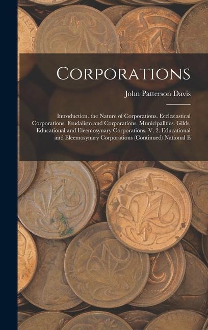 Corporations: Introduction. the Nature of Corporations. Ecclesiastical Corporations. Feudalism and Corporations. Municipalities. Gilds. Educational and Eleemosynary Corporations. V. 2. Educational and Eleemosynary Corporations (Continued) National E