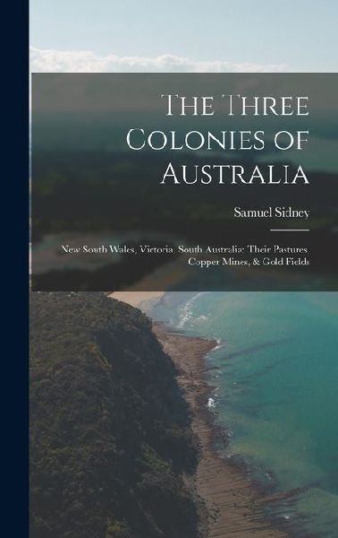 The Three Colonies of Australia: New South Wales, Victoria, South Australia: Their Pastures, Copper Mines, & Gold Fields