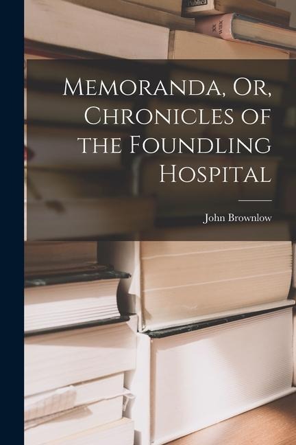 Memoranda, Or, Chronicles of the Foundling Hospital