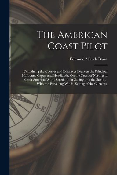 The American Coast Pilot: Containing the Courses and Distances Between the Principal Harbours, Capes, and Headlands, On the Coast of North and S