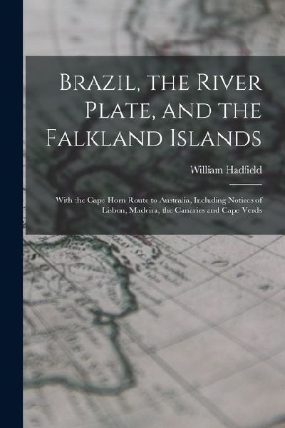 Brazil, the River Plate, and the Falkland Islands: With the Cape Horn Route to Australia, Including Notices of Lisbon, Madeira, the Canaries and Cape