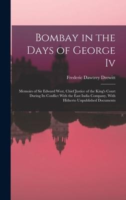 Bombay in the Days of George Iv: Memoirs of Sir Edward West, Chief Justice of the Kings Court During Its Conflict With the East India Company, With H