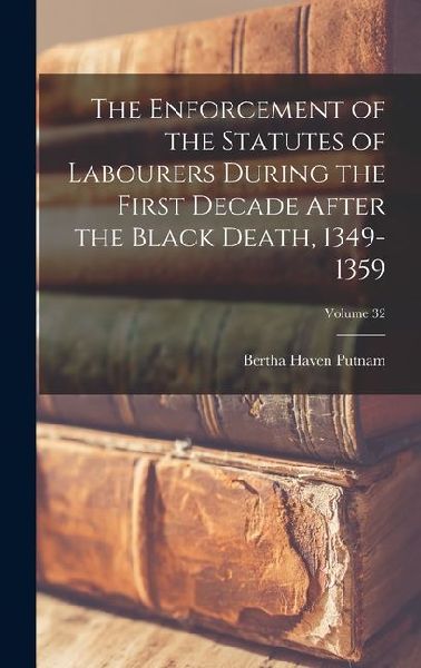 The Enforcement of the Statutes of Labourers During the First Decade After the Black Death, 1349-1359; Volume 32