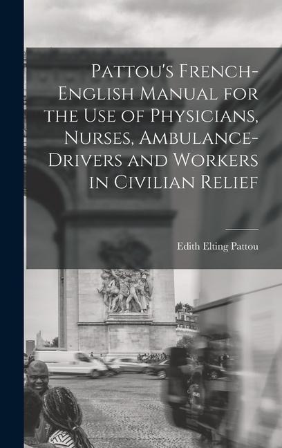 Pattous French-English Manual for the Use of Physicians, Nurses, Ambulance-Drivers and Workers in Civilian Relief