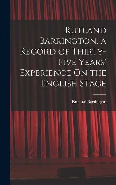 Rutland Barrington, a Record of Thirty-Five Years' Experience On the English Stage