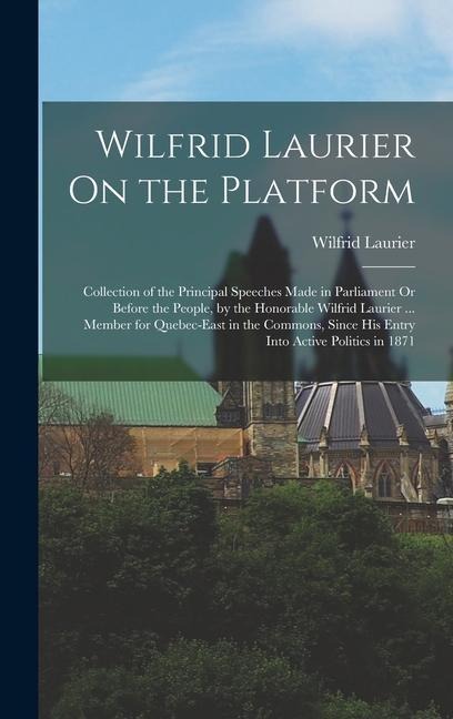 Wilfrid Laurier On the Platform: Collection of the Principal Speeches Made in Parliament Or Before the People, by the Honorable Wilfrid Laurier ... Me
