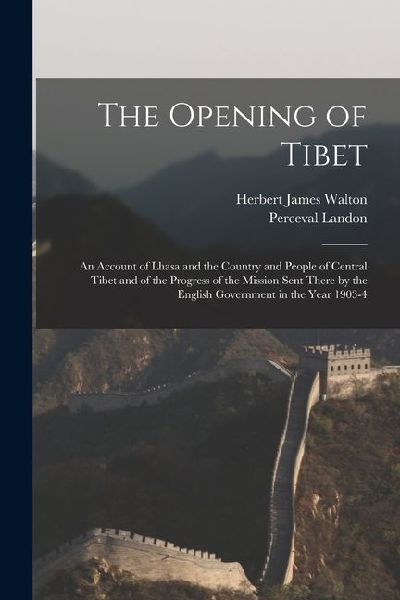 The Opening of Tibet: An Account of Lhasa and the Country and People of Central Tibet and of the Progress of the Mission Sent There by the E