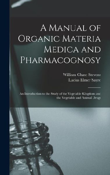 A Manual of Organic Materia Medica and Pharmacognosy: An Introduction to the Study of the Vegetable Kingdom and the Vegetable and Animal Drugs