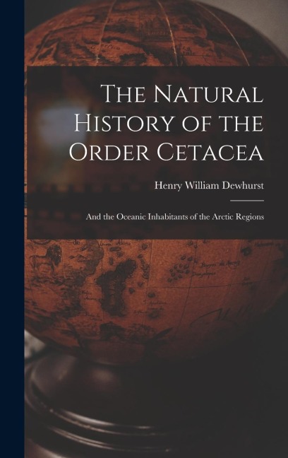 The Natural History of the Order Cetacea: And the Oceanic Inhabitants of the Arctic Regions