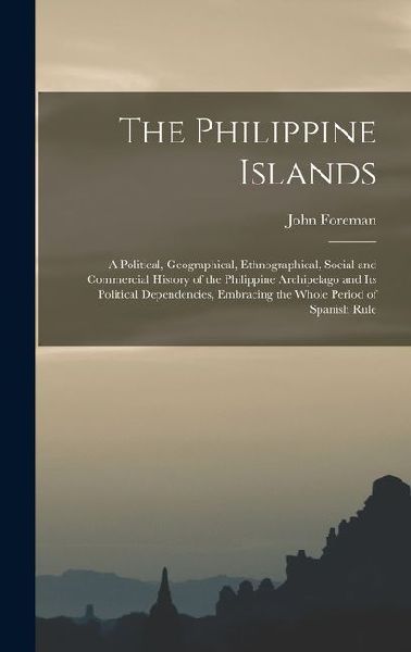 The Philippine Islands: A Political, Geographical, Ethnographical, Social and Commercial History of the Philippine Archipelago and Its Political Dependencies, Embracing the Whole Period of Spanish Rule