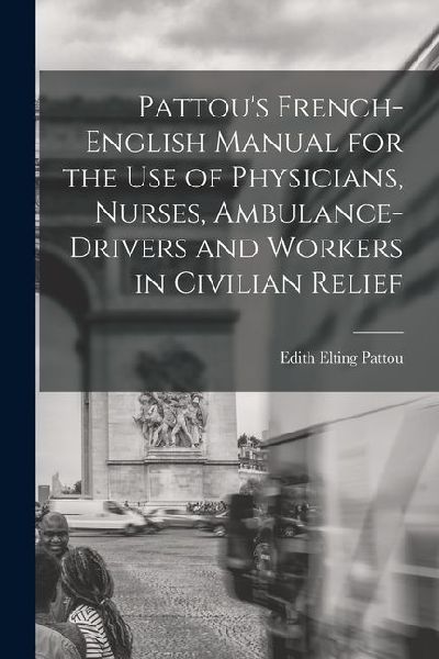 Pattous French-English Manual for the Use of Physicians, Nurses, Ambulance-Drivers and Workers in Civilian Relief