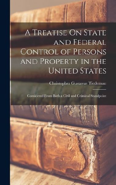 A Treatise On State and Federal Control of Persons and Property in the United States: Considered From Both a Civil and Criminal Standpoint
