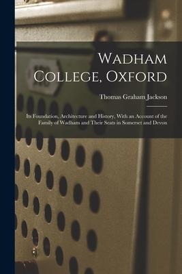 Wadham College, Oxford: Its Foundation, Architecture and History, With an Account of the Family of Wadham and Their Seats in Somerset and Devo