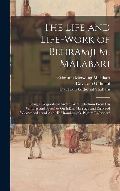 The Life and Life-Work of Behramji M. Malabari: Being a Biographical Sketch, With Selections From His Writings and Speeches On Infant Marriage and Enforced Widowhood: And Also His Rambles of a Pilgrim Reformer