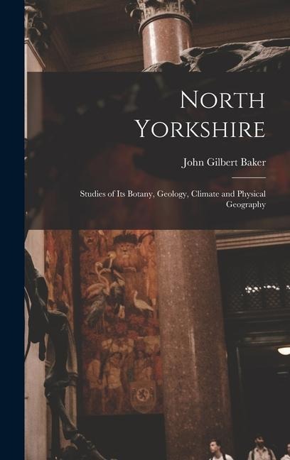 North Yorkshire: Studies of Its Botany, Geology, Climate and Physical Geography