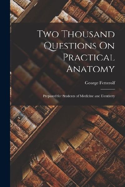 Two Thousand Questions On Practical Anatomy: Prepared for Students of Medicine and Dentistry