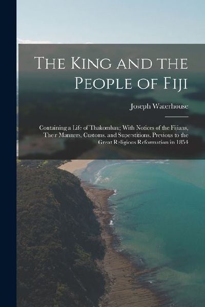 The King and the People of Fiji: Containing a Life of Thakombau; With Notices of the Fijians, Their Manners, Customs, and Superstitions, Previous to t