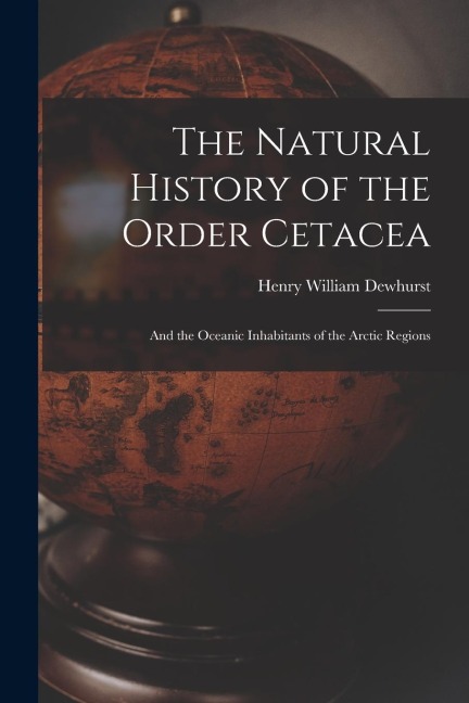 The Natural History of the Order Cetacea: And the Oceanic Inhabitants of the Arctic Regions